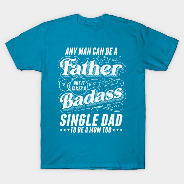 Any Man Can Be Father Takes A Badass Single Dad Be A Mom Too T-Shirt by creative